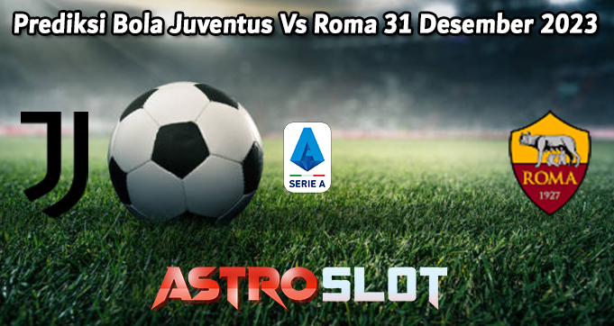 Prediksi Bola Juventus Vs Roma 31 Desember 2023