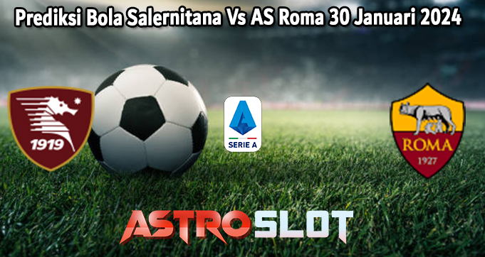 Prediksi Bola Salernitana Vs AS Roma 30 Januari 2024