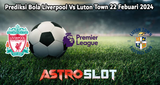 Prediksi Bola Liverpool Vs Luton Town 22 Febuari 2024
