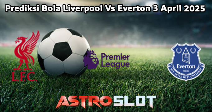 Prediksi Bola Liverpool Vs Everton 3 April 2025