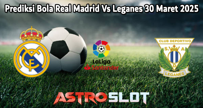 Prediksi Bola Real Madrid Vs Leganes 30 Maret 2025
