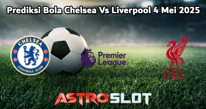 Prediksi Bola Chelsea Vs Liverpool 4 Mei 2025