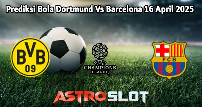 Prediksi Bola Dortmund Vs Barcelona 16 April 2025