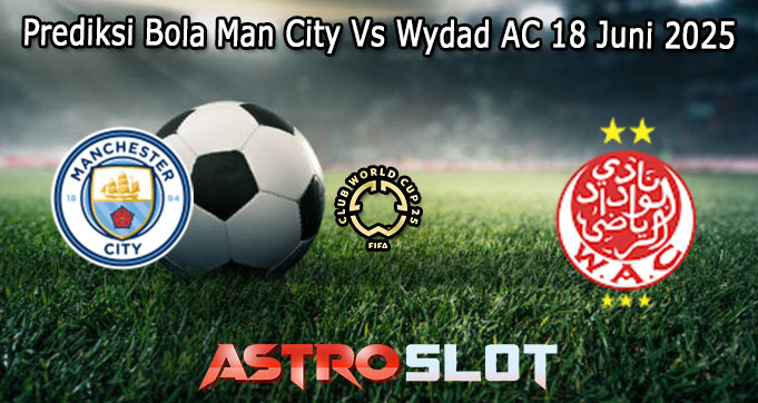 Prediksi Bola Man City Vs Wydad AC 18 Juni 2025
