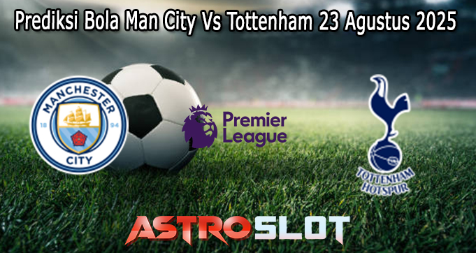 Prediksi Bola Man City Vs Tottenham 23 Agustus 2025