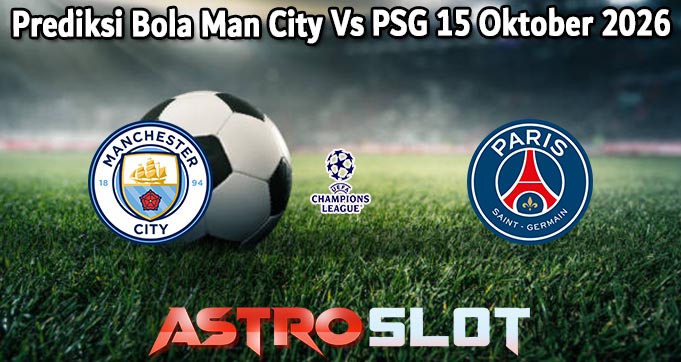 Prediksi Bola Man City Vs PSG 15 Oktober 2026